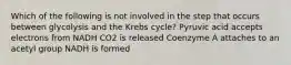 Which of the following is not involved in the step that occurs between glycolysis and the Krebs cycle? Pyruvic acid accepts electrons from NADH CO2 is released Coenzyme A attaches to an acetyl group NADH is formed