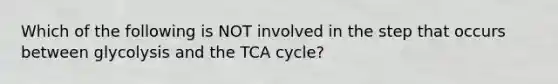 Which of the following is NOT involved in the step that occurs between glycolysis and the TCA cycle?