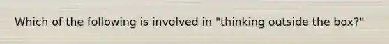 Which of the following is involved in "thinking outside the box?"