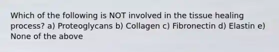 Which of the following is NOT involved in the tissue healing process? a) Proteoglycans b) Collagen c) Fibronectin d) Elastin e) None of the above