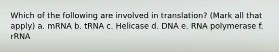 Which of the following are involved in translation? (Mark all that apply) a. mRNA b. tRNA c. Helicase d. DNA e. RNA polymerase f. rRNA