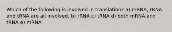 Which of the following is involved in translation? a) mRNA, rRNA and tRNA are all involved. b) rRNA c) tRNA d) both mRNA and tRNA e) mRNA