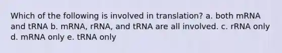 Which of the following is involved in translation? a. both mRNA and tRNA b. mRNA, rRNA, and tRNA are all involved. c. rRNA only d. mRNA only e. tRNA only