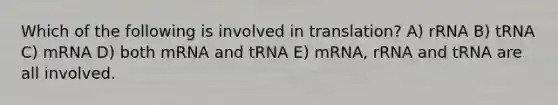 Which of the following is involved in translation? A) rRNA B) tRNA C) mRNA D) both mRNA and tRNA E) mRNA, rRNA and tRNA are all involved.