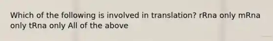 Which of the following is involved in translation? rRna only mRna only tRna only All of the above