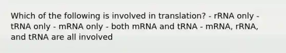 Which of the following is involved in translation? - rRNA only - tRNA only - mRNA only - both mRNA and tRNA - mRNA, rRNA, and tRNA are all involved