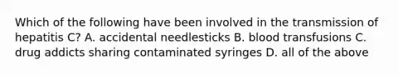 Which of the following have been involved in the transmission of hepatitis C? A. accidental needlesticks B. blood transfusions C. drug addicts sharing contaminated syringes D. all of the above