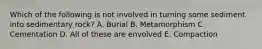 Which of the following is not involved in turning some sediment into sedimentary rock? A. Burial B. Metamorphism C. Cementation D. All of these are envolved E. Compaction