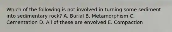 Which of the following is not involved in turning some sediment into sedimentary rock? A. Burial B. Metamorphism C. Cementation D. All of these are envolved E. Compaction