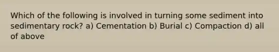 Which of the following is involved in turning some sediment into sedimentary rock? a) Cementation b) Burial c) Compaction d) all of above