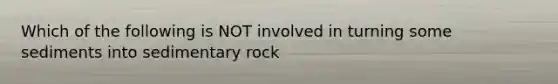 Which of the following is NOT involved in turning some sediments into sedimentary rock