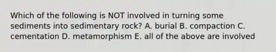 Which of the following is NOT involved in turning some sediments into sedimentary rock? A. burial B. compaction C. cementation D. metamorphism E. all of the above are involved