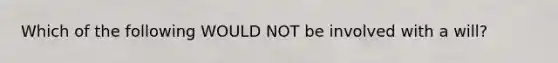 Which of the following WOULD NOT be involved with a will?