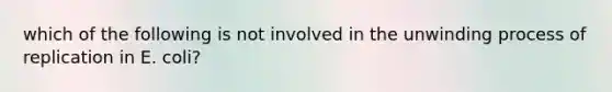 which of the following is not involved in the unwinding process of replication in E. coli?