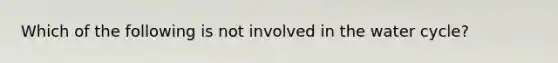 Which of the following is not involved in the water cycle?