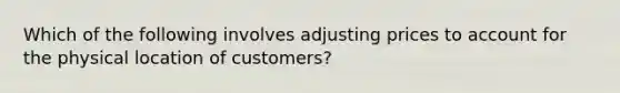 Which of the following involves adjusting prices to account for the physical location of customers?