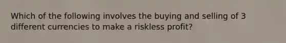 Which of the following involves the buying and selling of 3 different currencies to make a riskless profit?