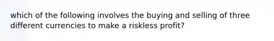 which of the following involves the buying and selling of three different currencies to make a riskless profit?