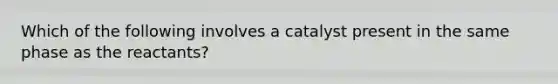 Which of the following involves a catalyst present in the same phase as the reactants?