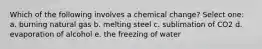 Which of the following involves a chemical change? Select one: a. burning natural gas b. melting steel c. sublimation of CO2 d. evaporation of alcohol e. the freezing of water