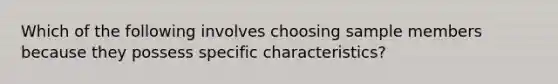 Which of the following involves choosing sample members because they possess specific characteristics?