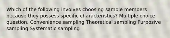 Which of the following involves choosing sample members because they possess specific characteristics? Multiple choice question. Convenience sampling Theoretical sampling Purposive sampling Systematic sampling