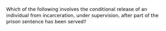 Which of the following involves <a href='https://www.questionai.com/knowledge/kkQpDimdJH-the-conditional' class='anchor-knowledge'>the conditional</a> release of an individual from incarceration, under supervision, after part of the prison sentence has been served?