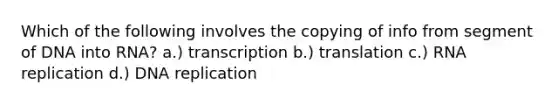 Which of the following involves the copying of info from segment of DNA into RNA? a.) transcription b.) translation c.) RNA replication d.) DNA replication