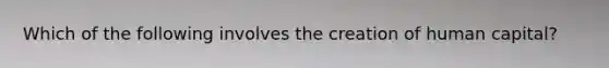 Which of the following involves the creation of human capital?