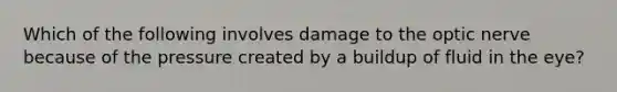 Which of the following involves damage to the optic nerve because of the pressure created by a buildup of fluid in the eye?