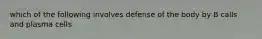 which of the following involves defense of the body by B calls and plasma cells