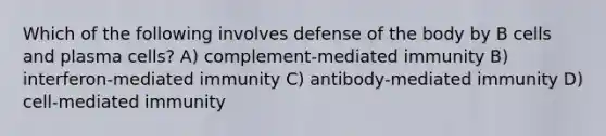 Which of the following involves defense of the body by B cells and plasma cells? A) complement-mediated immunity B) interferon-mediated immunity C) antibody-mediated immunity D) cell-mediated immunity