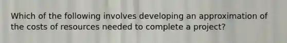 Which of the following involves developing an approximation of the costs of resources needed to complete a project?