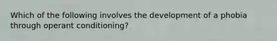 Which of the following involves the development of a phobia through operant conditioning?