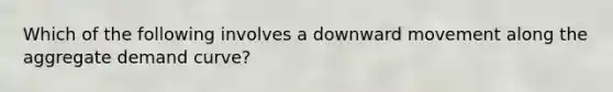 Which of the following involves a downward movement along the aggregate demand curve?