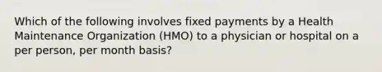 Which of the following involves fixed payments by a Health Maintenance Organization (HMO) to a physician or hospital on a per person, per month basis?