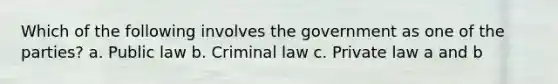 Which of the following involves the government as one of the parties? a. Public law b. Criminal law c. Private law a and b