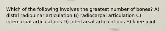 Which of the following involves the greatest number of bones? A) distal radioulnar articulation B) radiocarpal articulation C) intercarpal articulations D) intertarsal articulations E) knee joint