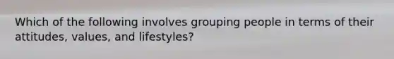 Which of the following involves grouping people in terms of their​ attitudes, values, and​ lifestyles?