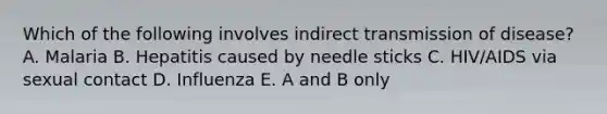 Which of the following involves indirect transmission of disease? A. Malaria B. Hepatitis caused by needle sticks C. HIV/AIDS via sexual contact D. Influenza E. A and B only