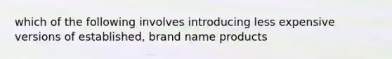 which of the following involves introducing less expensive versions of established, brand name products