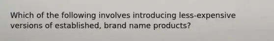 Which of the following involves introducing less-expensive versions of established, brand name products?