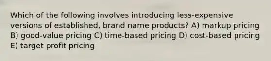 Which of the following involves introducing less-expensive versions of established, brand name products? A) markup pricing B) good-value pricing C) time-based pricing D) cost-based pricing E) target profit pricing