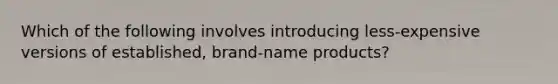 Which of the following involves introducing less-expensive versions of established, brand-name products?