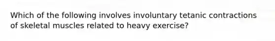 Which of the following involves involuntary tetanic contractions of skeletal muscles related to heavy exercise?