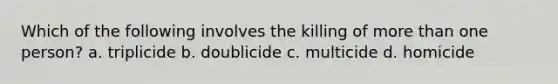 Which of the following involves the killing of more than one person? a. triplicide b. doublicide c. multicide d. homicide