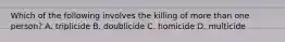 Which of the following involves the killing of more than one person? A. triplicide B. doublicide C. homicide D. multicide