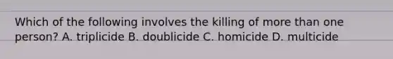 Which of the following involves the killing of more than one person? A. triplicide B. doublicide C. homicide D. multicide