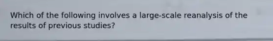 Which of the following involves a large-scale reanalysis of the results of previous studies?