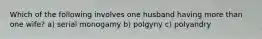 Which of the following involves one husband having more than one wife? a) serial monogamy b) polgyny c) polyandry